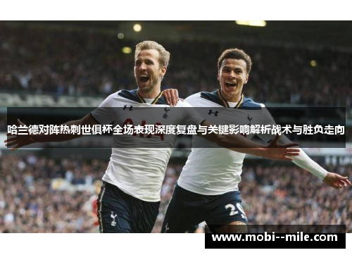 哈兰德对阵热刺世俱杯全场表现深度复盘与关键影响解析战术与胜负走向 哈兰德对阵热刺世俱杯全场表现深度复盘与关键影响解析战术与胜负走向