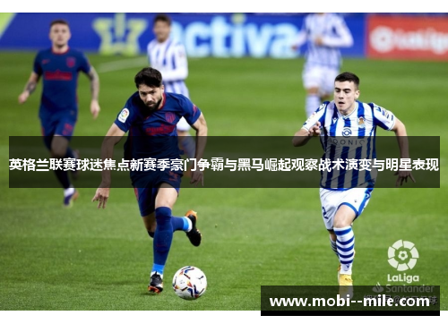 英格兰联赛球迷焦点新赛季豪门争霸与黑马崛起观察战术演变与明星表现