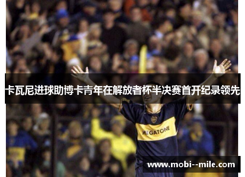 卡瓦尼进球助博卡青年在解放者杯半决赛首开纪录领先