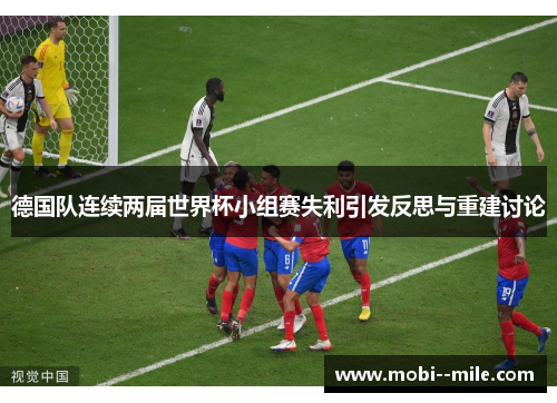 德国队连续两届世界杯小组赛失利引发反思与重建讨论 德国队连续两届世界杯小组赛失利引发反思与重建讨论