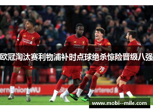 欧冠淘汰赛利物浦补时点球绝杀惊险晋级八强