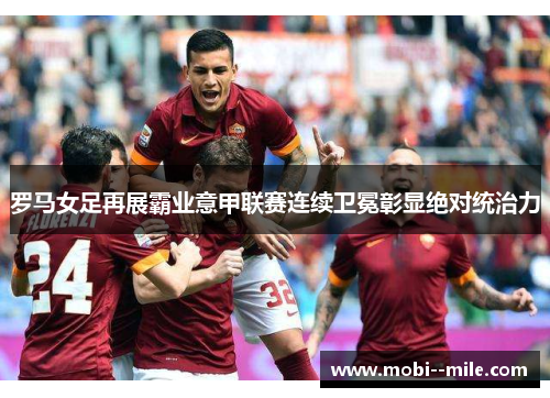 罗马女足再展霸业意甲联赛连续卫冕彰显绝对统治力