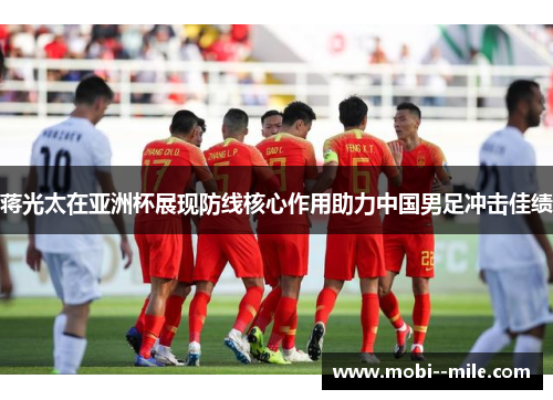 蒋光太在亚洲杯展现防线核心作用助力中国男足冲击佳绩