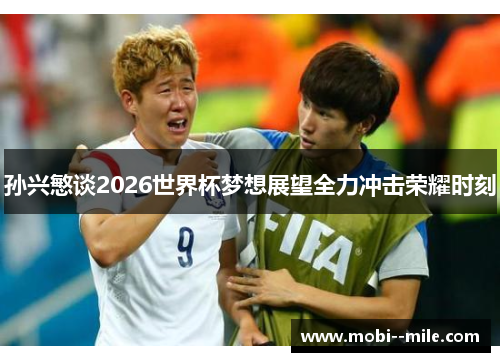 孙兴慜谈2026世界杯梦想展望全力冲击荣耀时刻 孙兴慜谈2026世界杯梦想展望全力冲击荣耀时刻
