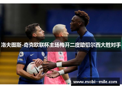 洛夫图斯-奇克欧联杯主场梅开二度助切尔西大胜对手 洛夫图斯-奇克欧联杯主场梅开二度助切尔西大胜对手