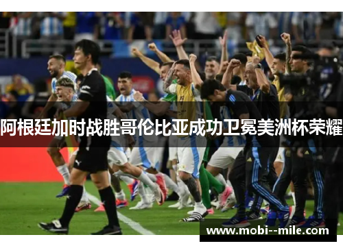 阿根廷加时战胜哥伦比亚成功卫冕美洲杯荣耀