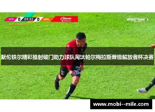 默伦铁尔精彩推射破门助力球队淘汰帕尔梅拉斯晋级解放者杯决赛 默伦铁尔精彩推射破门助力球队淘汰帕尔梅拉斯晋级解放者杯决赛