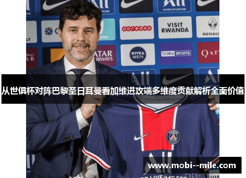从世俱杯对阵巴黎圣日耳曼看加维进攻端多维度贡献解析全面价值