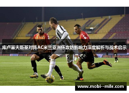 库卢塞夫斯基对阵AC米兰亚洲杯攻防影响力深度解析与战术启示 库卢塞夫斯基对阵AC米兰亚洲杯攻防影响力深度解析与战术启示