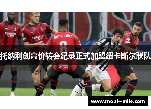 托纳利创高价转会纪录正式加盟纽卡斯尔联队 托纳利创高价转会纪录正式加盟纽卡斯尔联队