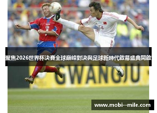 聚焦2026世界杯決賽全球巔峰對決與足球新時代啟幕盛典開啟 聚焦2026世界杯決賽全球巔峰對決與足球新時代啟幕盛典開啟